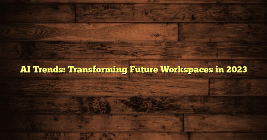 AI Trends: Transforming Future Workspaces in 2023