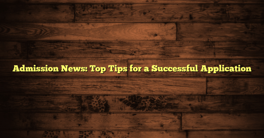Admission News: Top Tips for a Successful Application