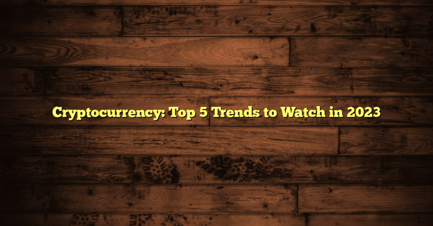 Cryptocurrency: Top 5 Trends to Watch in 2023