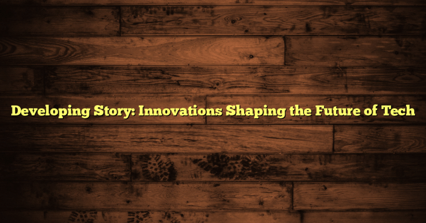 Developing Story: Innovations Shaping the Future of Tech