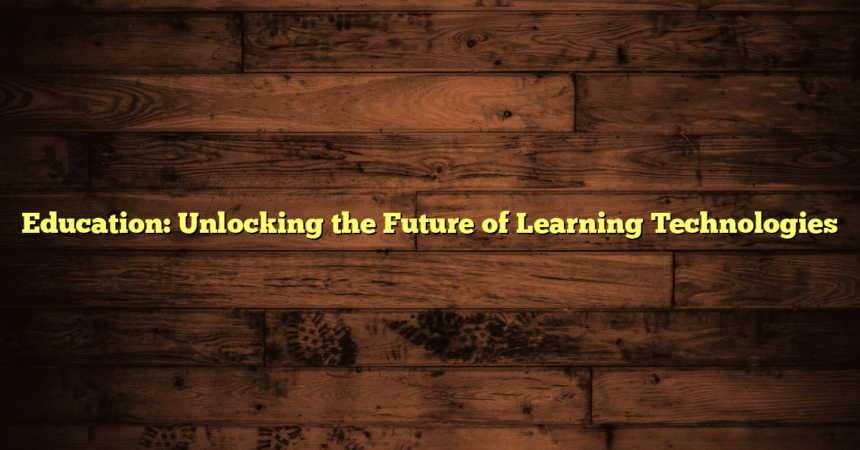 Education: Unlocking the Future of Learning Technologies