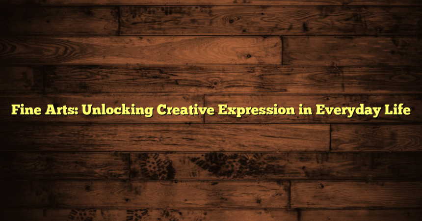 Fine Arts: Unlocking Creative Expression in Everyday Life