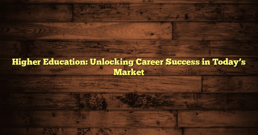 Higher Education: Unlocking Career Success in Today’s Market