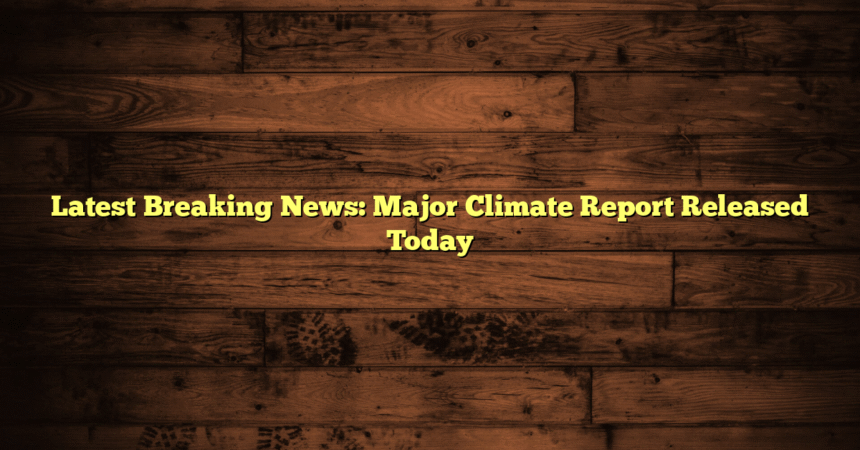 Latest Breaking News: Major Climate Report Released Today