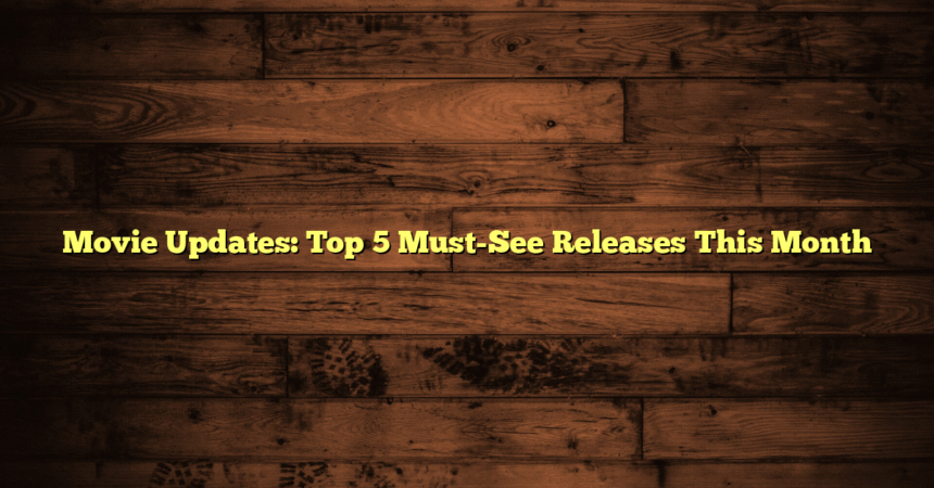 Movie Updates: Top 5 Must-See Releases This Month