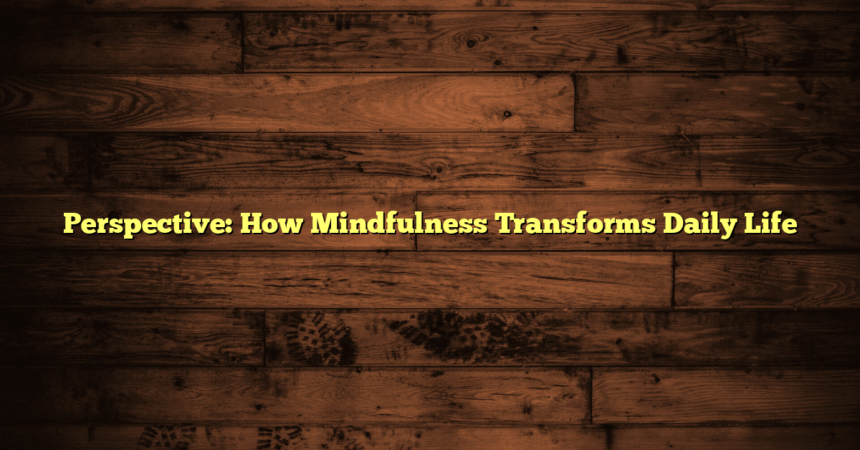 Perspective: How Mindfulness Transforms Daily Life