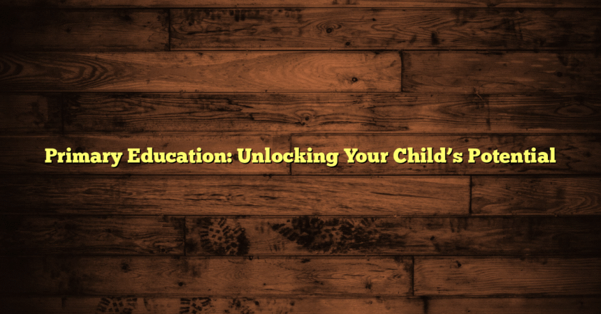 Primary Education: Unlocking Your Child’s Potential