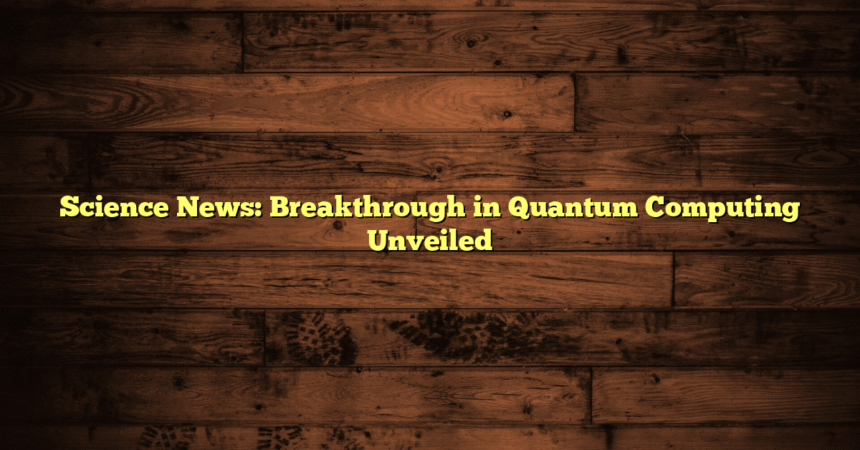 Science News: Breakthrough in Quantum Computing Unveiled