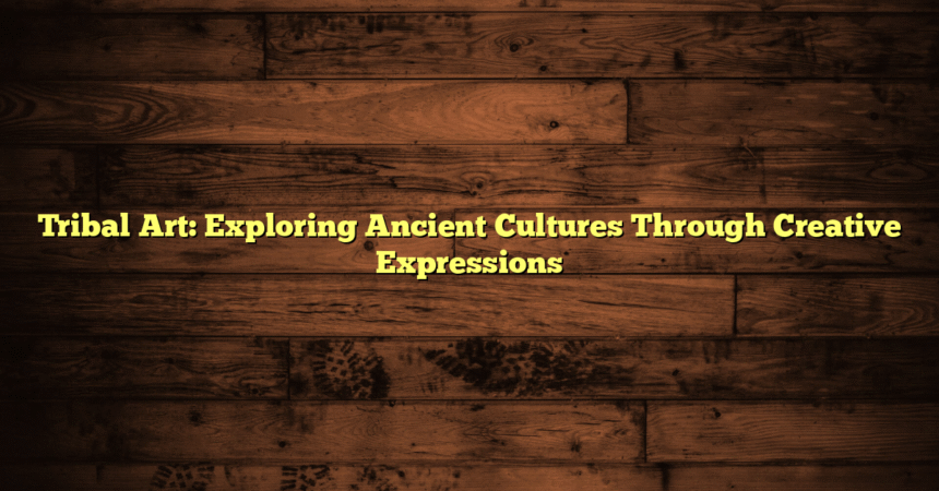 Tribal Art: Exploring Ancient Cultures Through Creative Expressions